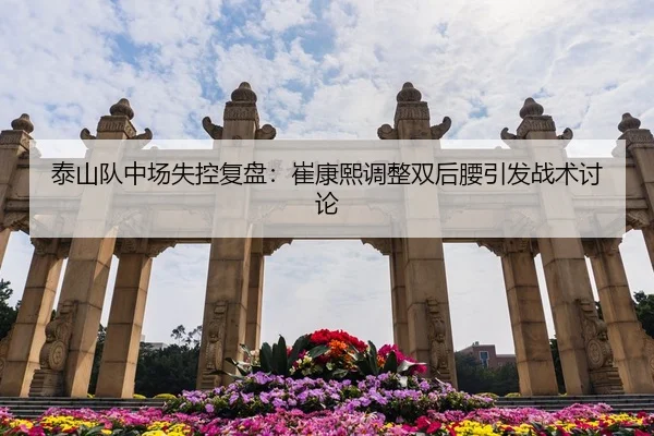 泰山队中场失控复盘:崔康熙调整双后腰引发战术讨论