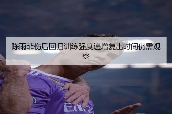陈雨菲伤后回归训练强度递增复出时间仍需观察